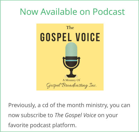 Now Available on Podcast Previously, a cd of the month ministry, you can  now subscribe to The Gospel Voice on your  favorite podcast platform.